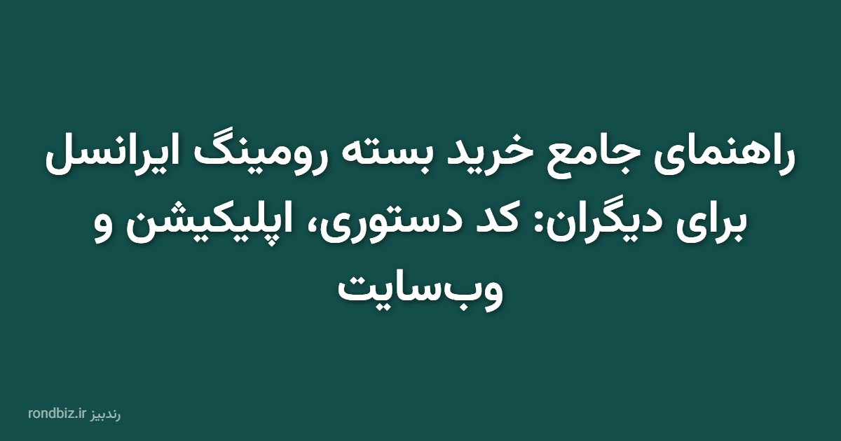 راهنمای جامع خرید بسته رومینگ ایرانسل برای دیگران: کد دستوری، اپلیکیشن و وب‌سایت